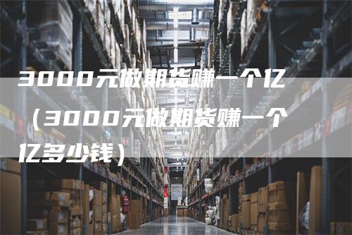 3000元做期货赚一个亿（3000元做期货赚一个亿多少钱）_https://www.gkizvl.com_期货百科_第1张