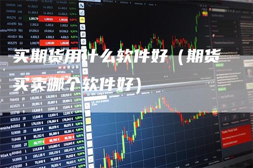 买期货用什么软件好（期货买卖哪个软件好）_https://www.gkizvl.com_期货百科_第1张