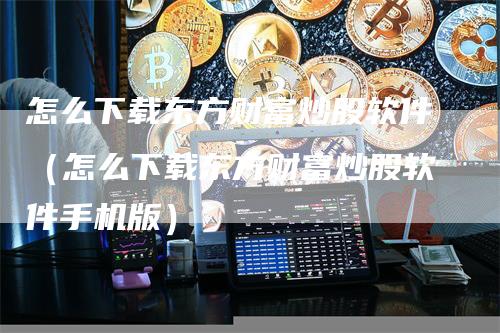 怎么下载东方财富炒股软件（怎么下载东方财富炒股软件手机版）_https://www.gkizvl.com_期货软件_第1张