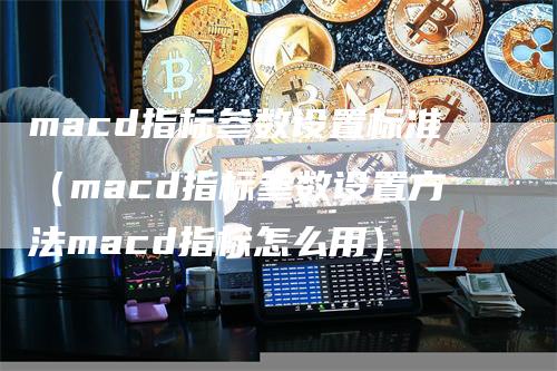 macd指标参数设置标准（macd指标参数设置方法macd指标怎么用）_https://www.gkizvl.com_期货培训_第1张