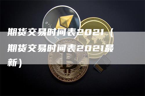 期货交易时间表2021（期货交易时间表2021最新）_https://www.gkizvl.com_期货百科_第1张