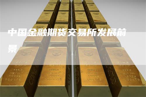 中国金融期货交易所发展前景_https://www.gkizvl.com_期货交易_第1张