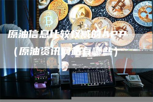 原油信息比较权威的APP（原油资讯网站有哪些）_https://www.gkizvl.com_原油期货_第1张