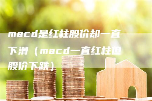 macd是红柱股价却一直下滑（macd一直红柱但股价下跌）_https://www.gkizvl.com_期货培训_第1张