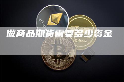 做商品期货需要多少资金_https://www.gkizvl.com_期货直播_第1张