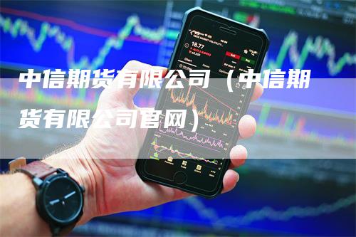 中信期货有限公司（中信期货有限公司官网）_https://www.gkizvl.com_期货百科_第1张