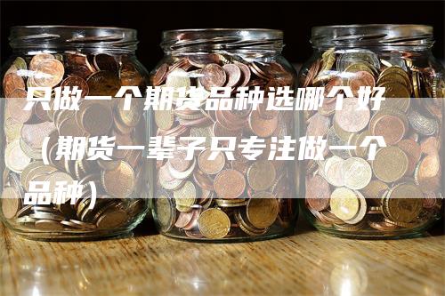 只做一个期货品种选哪个好（期货一辈子只专注做一个品种）_https://www.gkizvl.com_期货品种_第1张