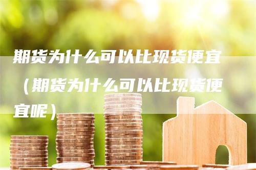 期货为什么可以比现货便宜（期货为什么可以比现货便宜呢）_https://www.gkizvl.com_期货百科_第1张