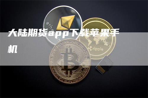 大陆期货app下载苹果手机_https://www.gkizvl.com_国际期货_第1张