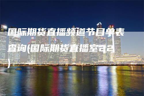 国际期货直播频道节目单表查询(国际期货直播室22)_https://www.gkizvl.com_期货直播_第1张