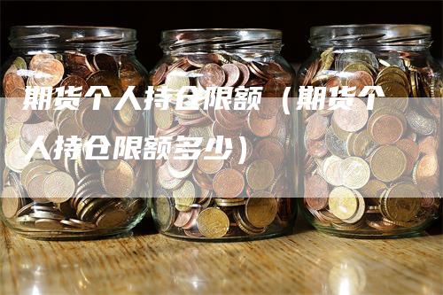 期货个人持仓限额（期货个人持仓限额多少）_https://www.gkizvl.com_期货入门_第1张