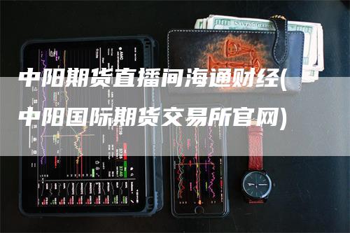 中阳期货直播间海通财经(中阳国际期货交易所官网)_https://www.gkizvl.com_期货直播_第1张