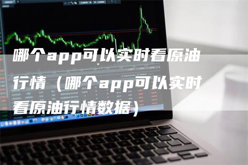 哪个app可以实时看原油行情（哪个app可以实时看原油行情数据）_https://www.gkizvl.com_原油期货_第1张