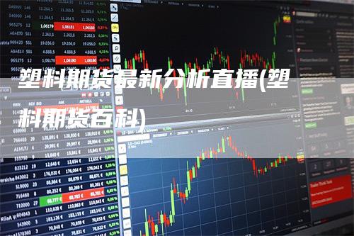 塑料期货最新分析直播(塑料期货百科)_https://www.gkizvl.com_期货直播_第1张