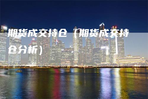 期货成交持仓（期货成交持仓分析）_https://www.gkizvl.com_期货入门_第1张