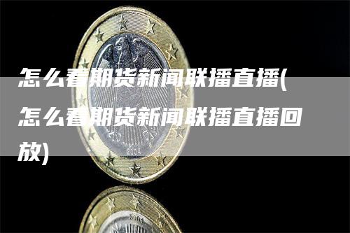 怎么看期货新闻联播直播(怎么看期货新闻联播直播回放)_https://www.gkizvl.com_期货直播_第1张