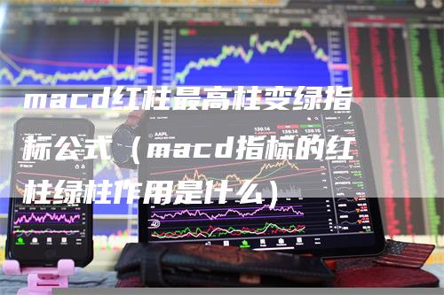 macd红柱最高柱变绿指标公式（macd指标的红柱绿柱作用是什么）_https://www.gkizvl.com_期货培训_第1张