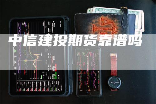 中信建投期货靠谱吗_https://www.gkizvl.com_期货百科_第1张