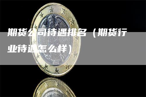 期货公司待遇排名（期货行业待遇怎么样）_https://www.gkizvl.com_期货公司_第1张