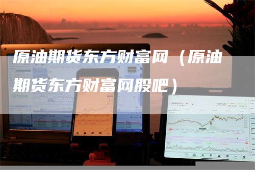 原油期货东方财富网（原油期货东方财富网股吧）_https://www.gkizvl.com_原油期货_第1张