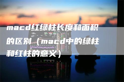 macd红绿柱长度和面积的区别（macd中的绿柱和红柱的意义）_https://www.gkizvl.com_期货培训_第1张