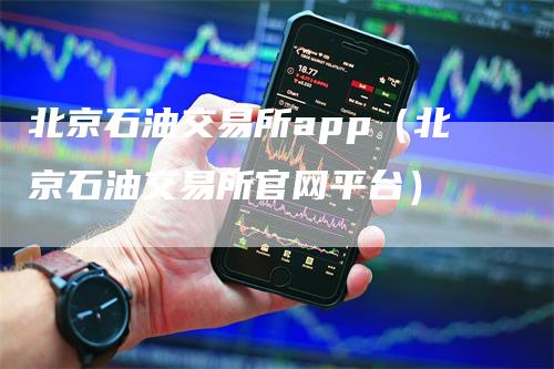 北京石油交易所app（北京石油交易所官网平台）_https://www.gkizvl.com_原油期货_第1张