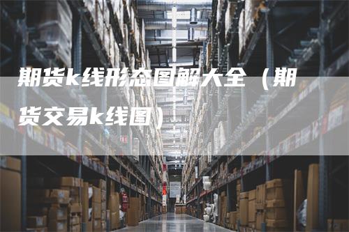 期货k线形态图解大全（期货交易k线图）_https://www.gkizvl.com_期货技术_第1张