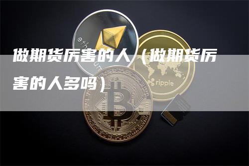 做期货厉害的人（做期货厉害的人多吗）_https://www.gkizvl.com_期货百科_第1张