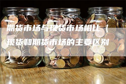 期货市场与现货市场相比（现货和期货市场的主要区别）_https://www.gkizvl.com_期货百科_第1张