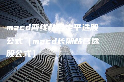 macd两线粘合走平选股公式（macd长期粘合选股公式）_https://www.gkizvl.com_期货培训_第1张