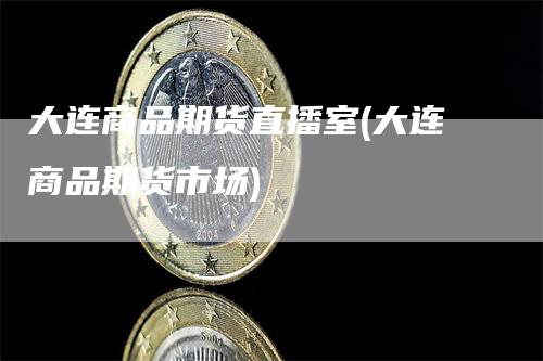 大连商品期货直播室(大连商品期货市场)_https://www.gkizvl.com_期货直播_第1张