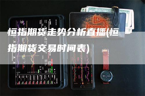 恒指期货走势分析直播(恒指期货交易时间表)_https://www.gkizvl.com_期货直播_第1张