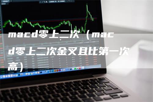 macd零上二次（macd零上二次金叉且比第一次高）_https://www.gkizvl.com_期货培训_第1张