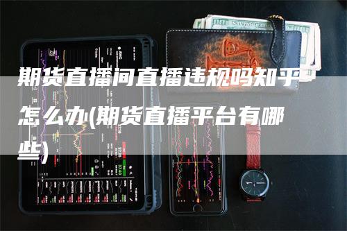 期货直播间直播违规吗知乎怎么办(期货直播平台有哪些)_https://www.gkizvl.com_期货直播_第1张