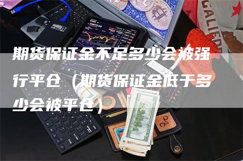 期货保证金不足多少会被强行平仓（期货保证金低于多少会被平仓）_https://www.gkizvl.com_期货百科_第1张