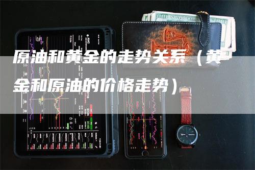 原油和黄金的走势关系（黄金和原油的价格走势）_https://www.gkizvl.com_原油期货_第1张