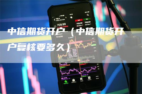 中信期货开户（中信期货开户复核要多久）_https://www.gkizvl.com_期货百科_第1张