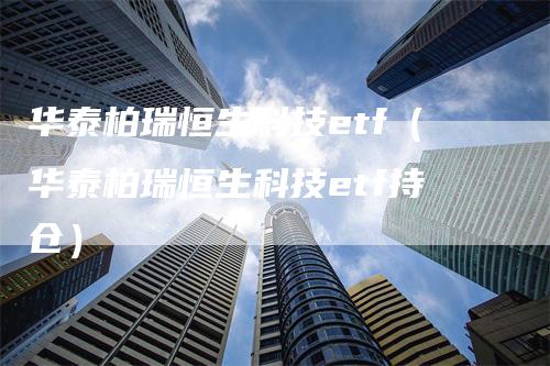 华泰柏瑞恒生科技etf（华泰柏瑞恒生科技etf持仓）_https://www.gkizvl.com_恒生指数_第1张