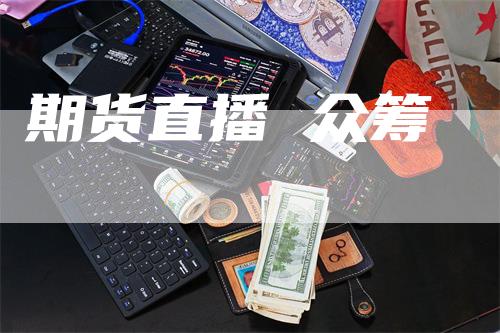 期货直播 众筹_https://www.gkizvl.com_国际期货_第1张