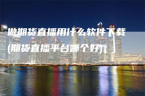 做期货直播用什么软件下载(期货直播平台哪个好)_https://www.gkizvl.com_期货直播_第1张