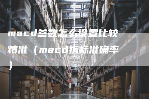 macd参数怎么设置比较精准（macd指标准确率）_https://www.gkizvl.com_期货培训_第1张