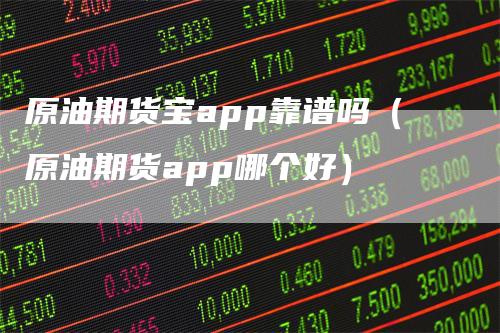 原油期货宝app靠谱吗（原油期货app哪个好）_https://www.gkizvl.com_期货百科_第1张