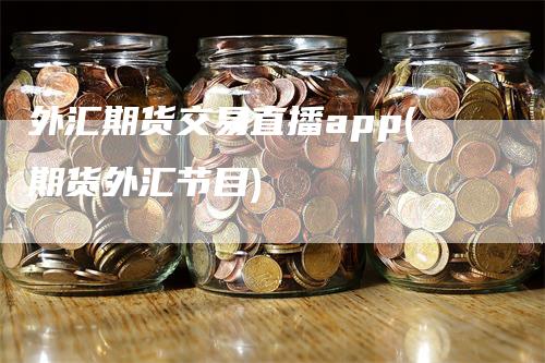 外汇期货交易直播app(期货外汇节目)_https://www.gkizvl.com_期货直播_第1张