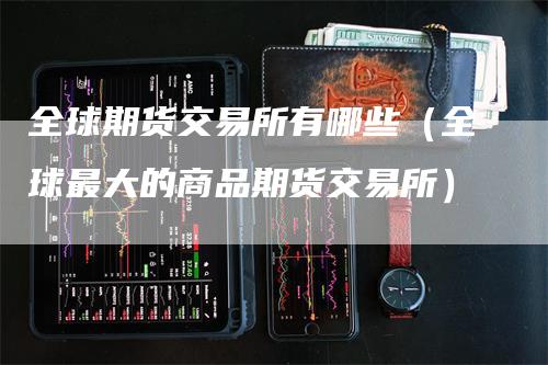 全球期货交易所有哪些（全球最大的商品期货交易所）_https://www.gkizvl.com_期货百科_第1张