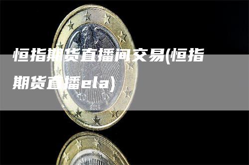 恒指期货直播间交易(恒指期货直播ela)_https://www.gkizvl.com_期货直播_第1张