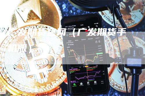 广发期货官网（广发期货手机版）_https://www.gkizvl.com_期货百科_第1张