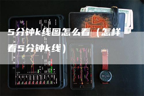 5分钟k线图怎么看（怎样看5分钟k线）_https://www.gkizvl.com_期货技术_第1张