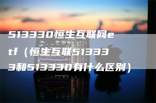 513330恒生互联网etf（恒生互联513333和513330有什么区别）_https://www.gkizvl.com_恒生指数_第1张