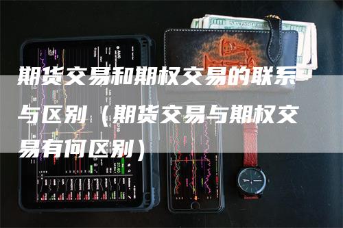 期货交易和期权交易的联系与区别（期货交易与期权交易有何区别）_https://www.gkizvl.com_期货百科_第1张