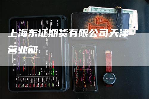 上海东证期货有限公司天津营业部_https://www.gkizvl.com_期货平台_第1张